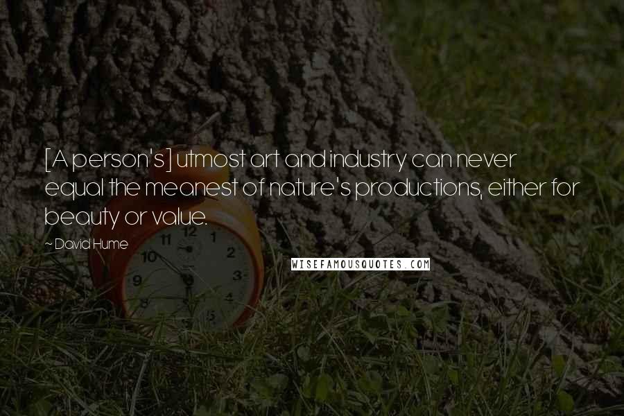 David Hume Quotes: [A person's] utmost art and industry can never equal the meanest of nature's productions, either for beauty or value.