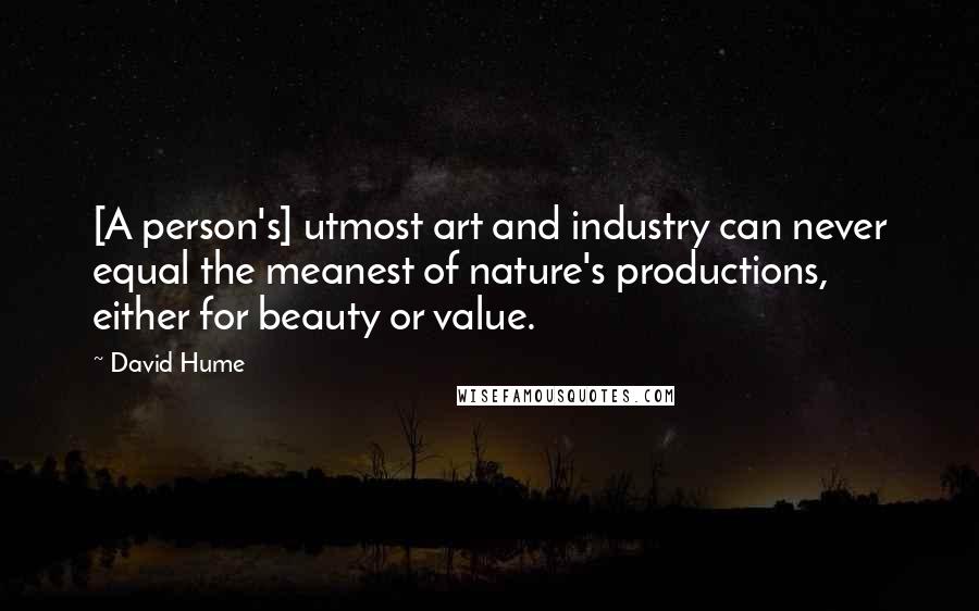 David Hume Quotes: [A person's] utmost art and industry can never equal the meanest of nature's productions, either for beauty or value.