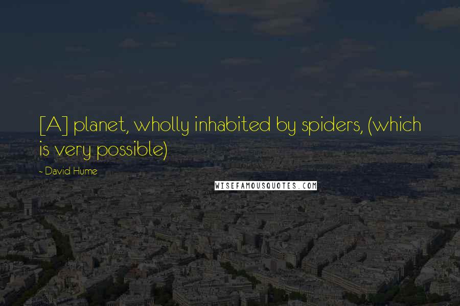 David Hume Quotes: [A] planet, wholly inhabited by spiders, (which is very possible)