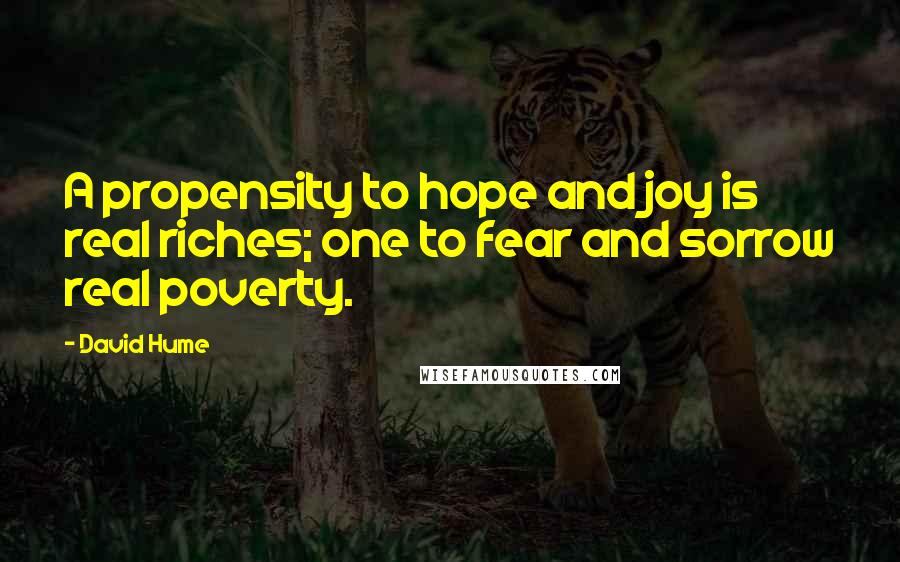 David Hume Quotes: A propensity to hope and joy is real riches; one to fear and sorrow real poverty.