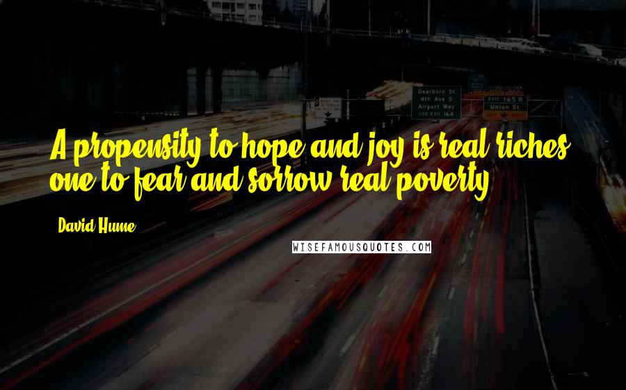 David Hume Quotes: A propensity to hope and joy is real riches; one to fear and sorrow real poverty.