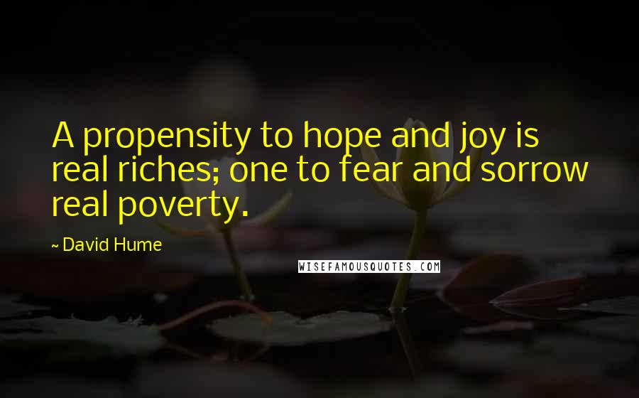 David Hume Quotes: A propensity to hope and joy is real riches; one to fear and sorrow real poverty.