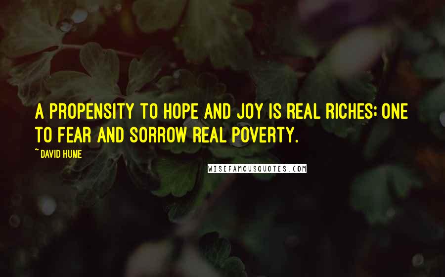 David Hume Quotes: A propensity to hope and joy is real riches; one to fear and sorrow real poverty.