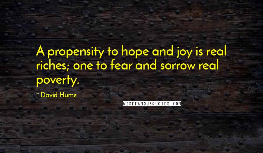 David Hume Quotes: A propensity to hope and joy is real riches; one to fear and sorrow real poverty.