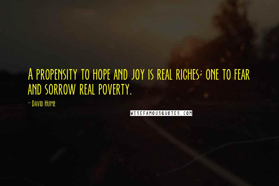 David Hume Quotes: A propensity to hope and joy is real riches; one to fear and sorrow real poverty.