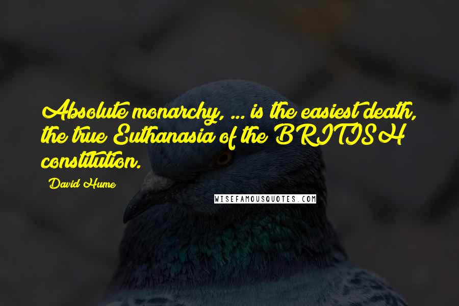 David Hume Quotes: Absolute monarchy, ... is the easiest death, the true Euthanasia of the BRITISH constitution.