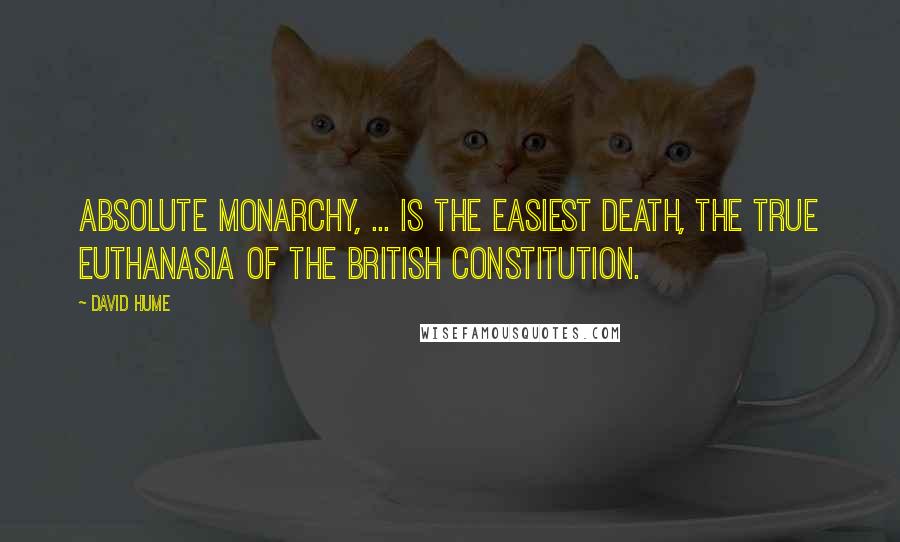 David Hume Quotes: Absolute monarchy, ... is the easiest death, the true Euthanasia of the BRITISH constitution.