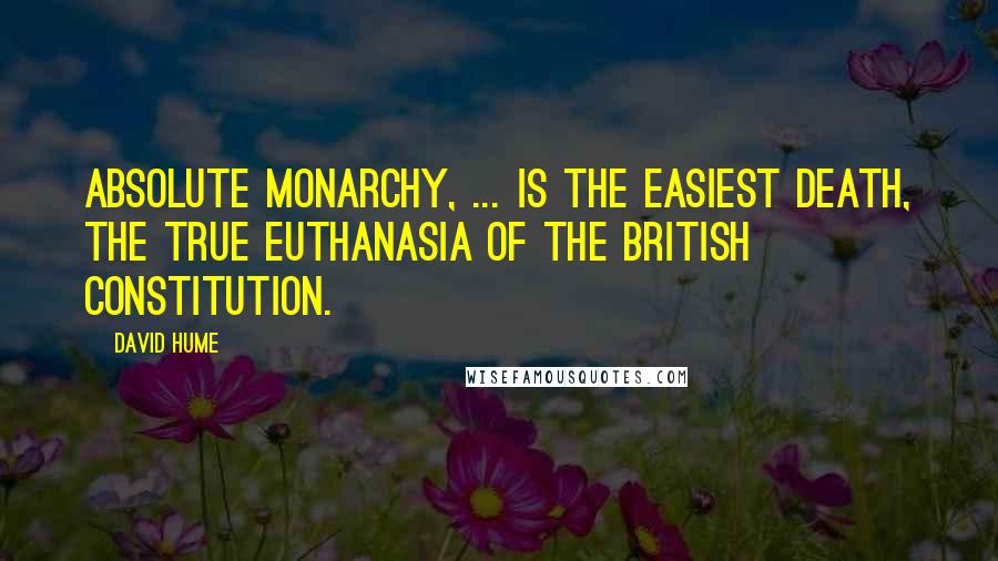 David Hume Quotes: Absolute monarchy, ... is the easiest death, the true Euthanasia of the BRITISH constitution.