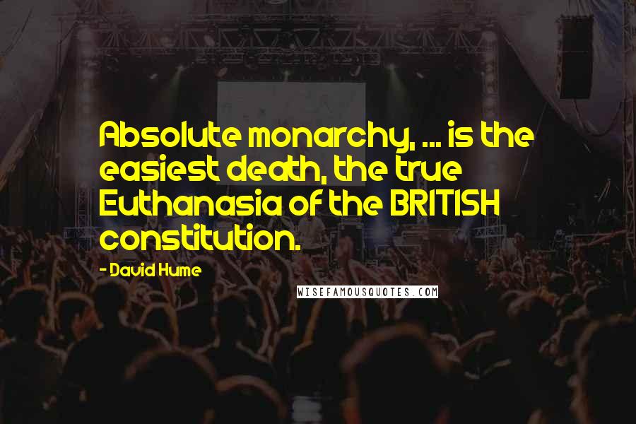 David Hume Quotes: Absolute monarchy, ... is the easiest death, the true Euthanasia of the BRITISH constitution.