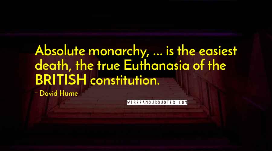 David Hume Quotes: Absolute monarchy, ... is the easiest death, the true Euthanasia of the BRITISH constitution.