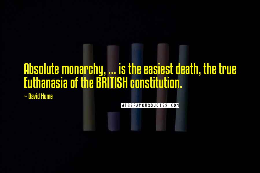 David Hume Quotes: Absolute monarchy, ... is the easiest death, the true Euthanasia of the BRITISH constitution.