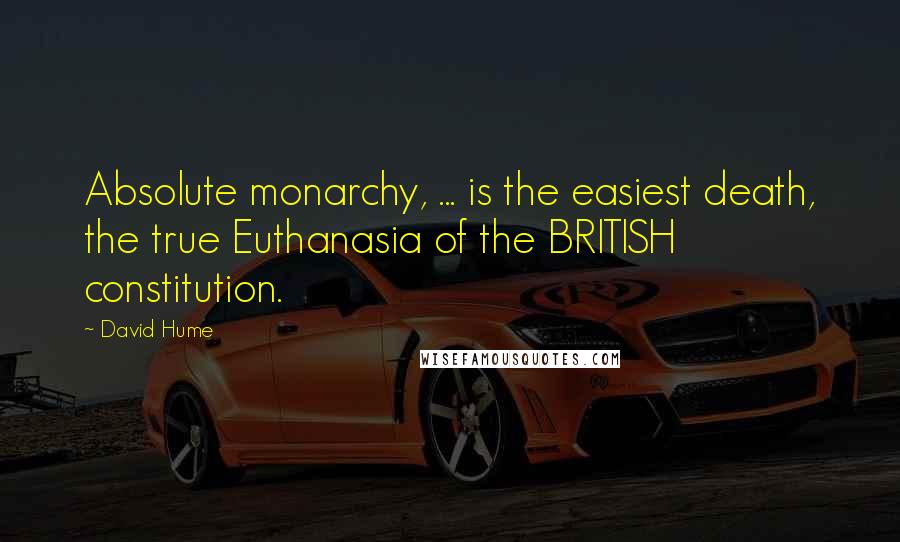David Hume Quotes: Absolute monarchy, ... is the easiest death, the true Euthanasia of the BRITISH constitution.