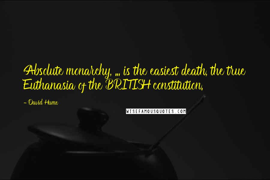 David Hume Quotes: Absolute monarchy, ... is the easiest death, the true Euthanasia of the BRITISH constitution.