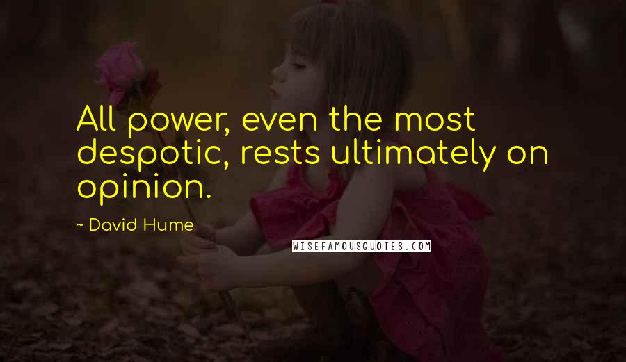 David Hume Quotes: All power, even the most despotic, rests ultimately on opinion.