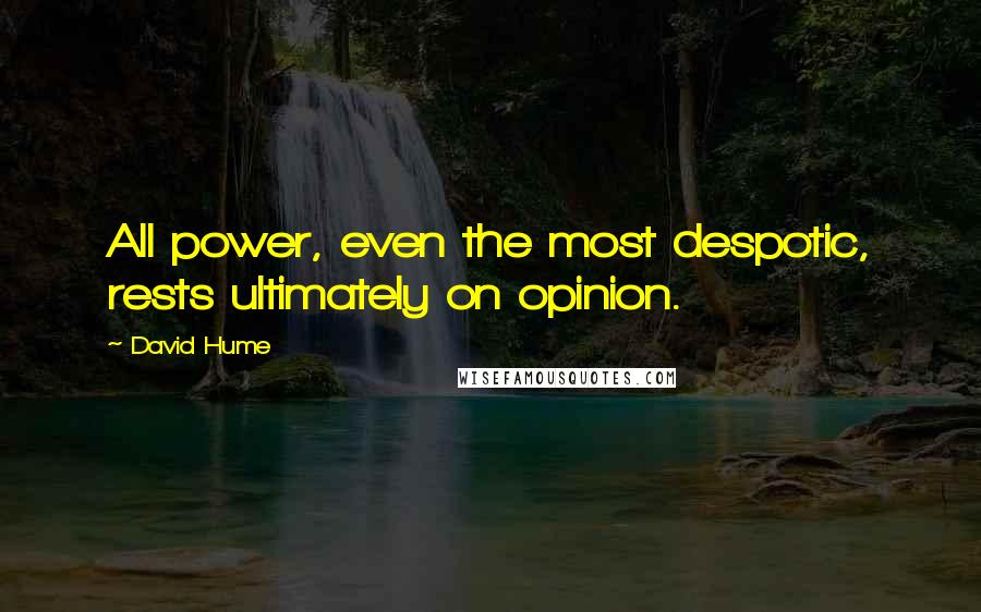 David Hume Quotes: All power, even the most despotic, rests ultimately on opinion.