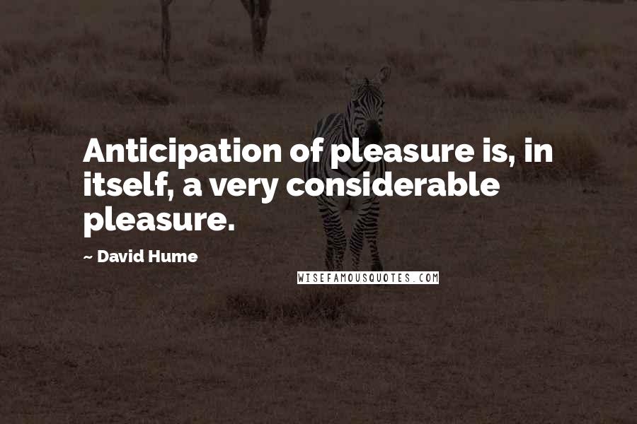 David Hume Quotes: Anticipation of pleasure is, in itself, a very considerable pleasure.