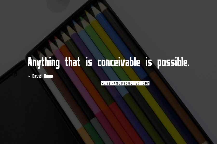 David Hume Quotes: Anything that is conceivable is possible.