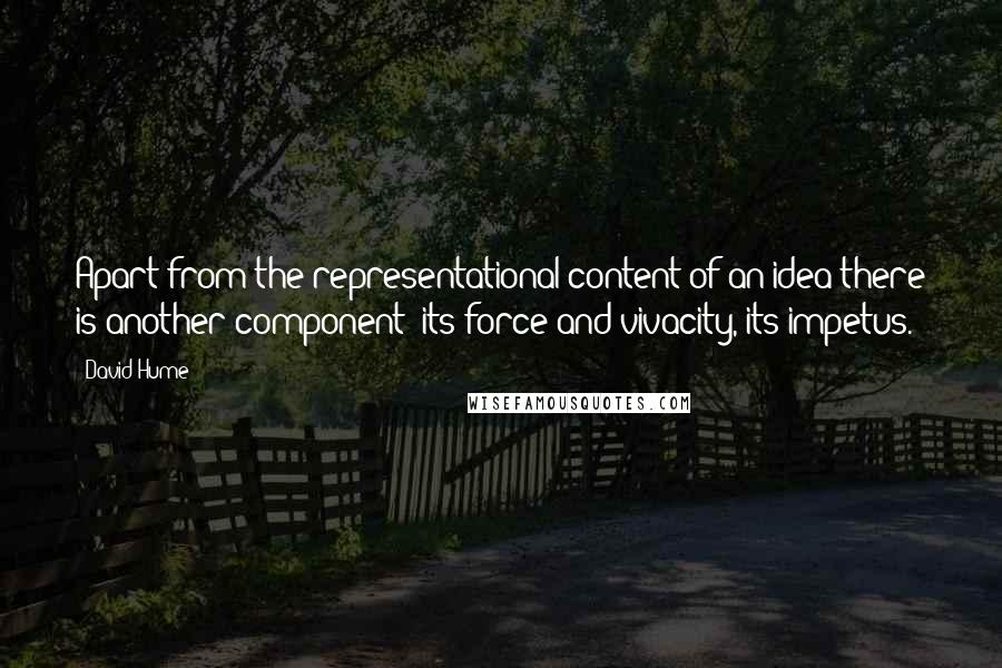 David Hume Quotes: Apart from the representational content of an idea there is another component: its force and vivacity, its impetus.