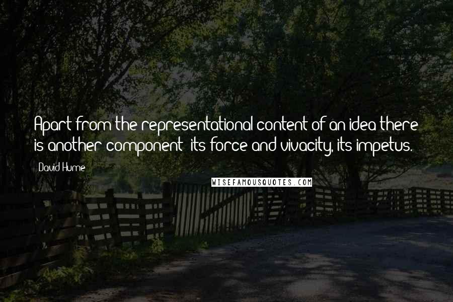 David Hume Quotes: Apart from the representational content of an idea there is another component: its force and vivacity, its impetus.