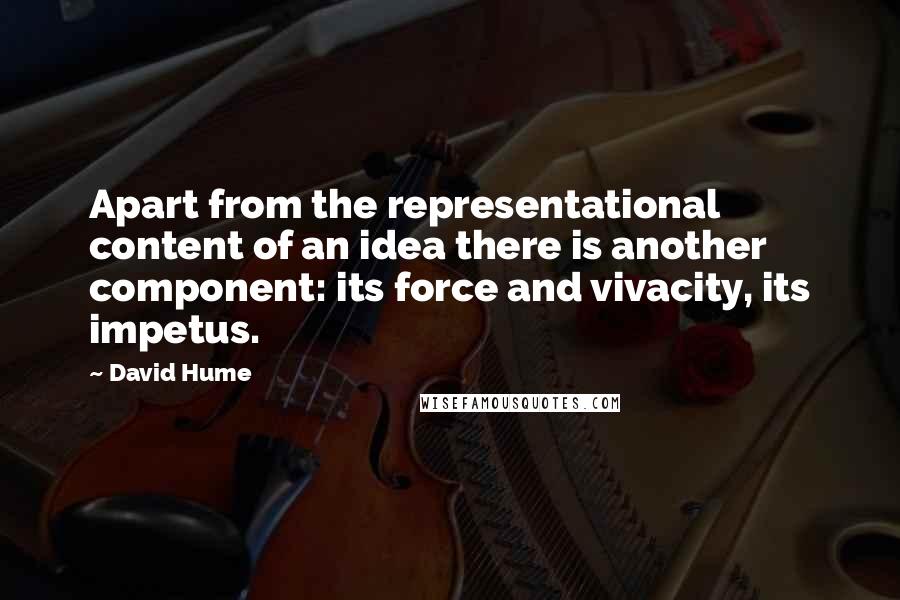 David Hume Quotes: Apart from the representational content of an idea there is another component: its force and vivacity, its impetus.