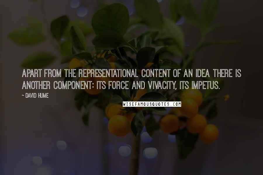 David Hume Quotes: Apart from the representational content of an idea there is another component: its force and vivacity, its impetus.