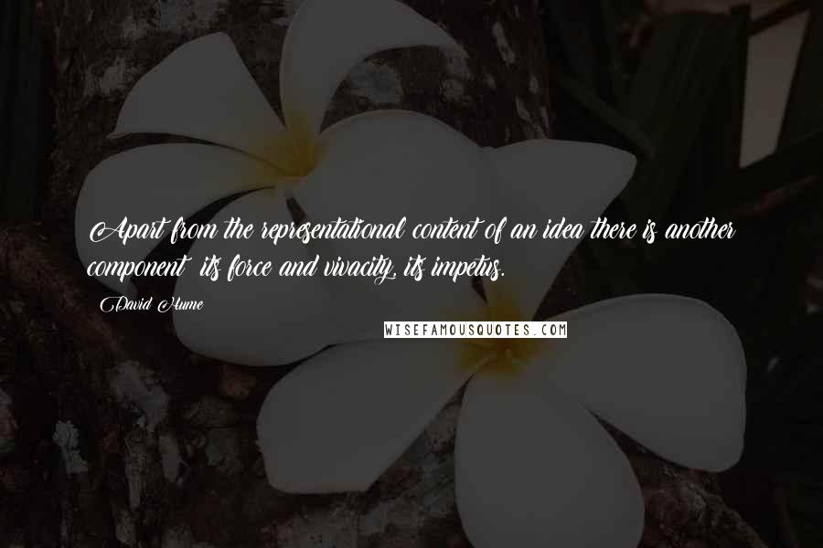 David Hume Quotes: Apart from the representational content of an idea there is another component: its force and vivacity, its impetus.