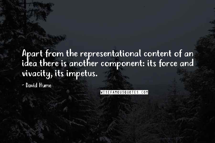 David Hume Quotes: Apart from the representational content of an idea there is another component: its force and vivacity, its impetus.