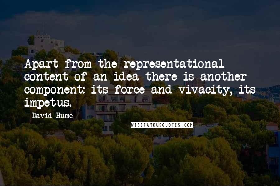 David Hume Quotes: Apart from the representational content of an idea there is another component: its force and vivacity, its impetus.