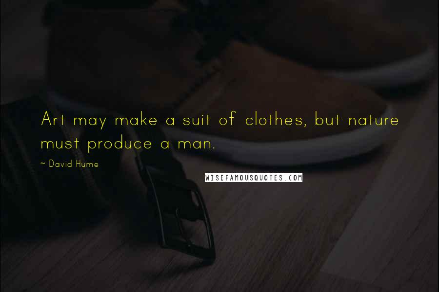 David Hume Quotes: Art may make a suit of clothes, but nature must produce a man.