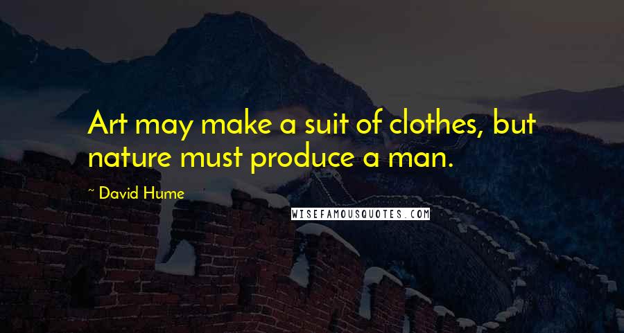David Hume Quotes: Art may make a suit of clothes, but nature must produce a man.
