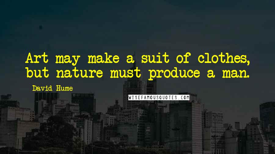 David Hume Quotes: Art may make a suit of clothes, but nature must produce a man.