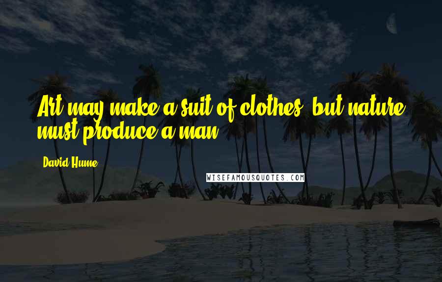 David Hume Quotes: Art may make a suit of clothes, but nature must produce a man.