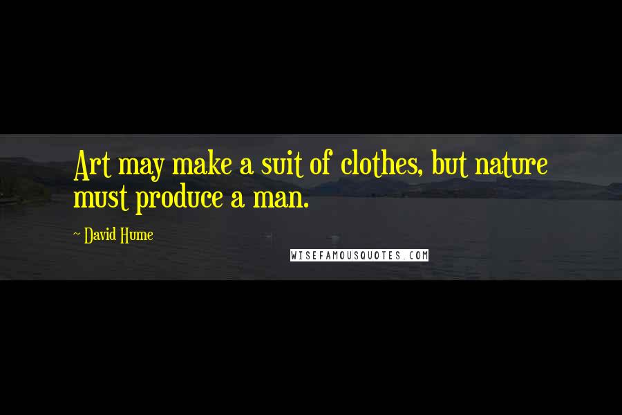 David Hume Quotes: Art may make a suit of clothes, but nature must produce a man.
