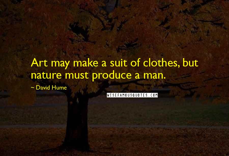 David Hume Quotes: Art may make a suit of clothes, but nature must produce a man.