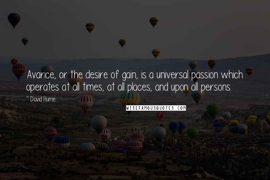 David Hume Quotes: Avarice, or the desire of gain, is a universal passion which operates at all times, at all places, and upon all persons.
