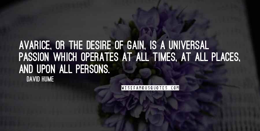 David Hume Quotes: Avarice, or the desire of gain, is a universal passion which operates at all times, at all places, and upon all persons.