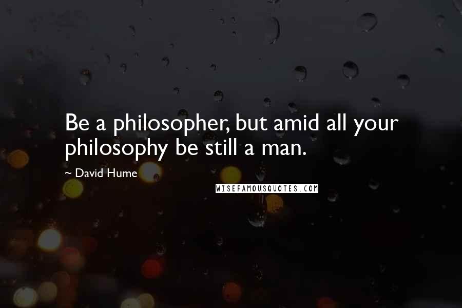 David Hume Quotes: Be a philosopher, but amid all your philosophy be still a man.