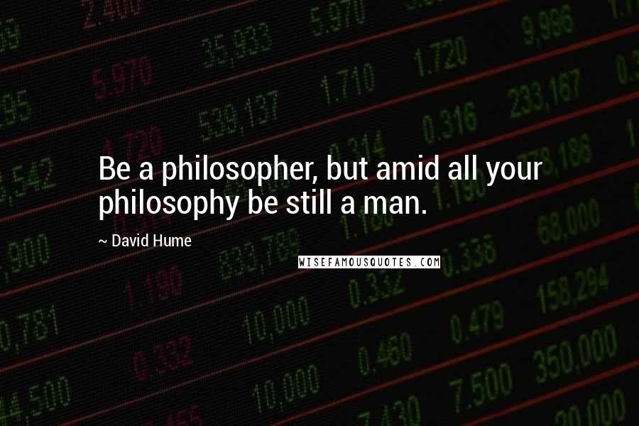 David Hume Quotes: Be a philosopher, but amid all your philosophy be still a man.