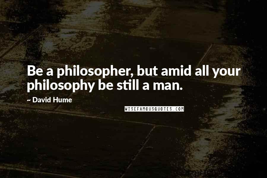 David Hume Quotes: Be a philosopher, but amid all your philosophy be still a man.