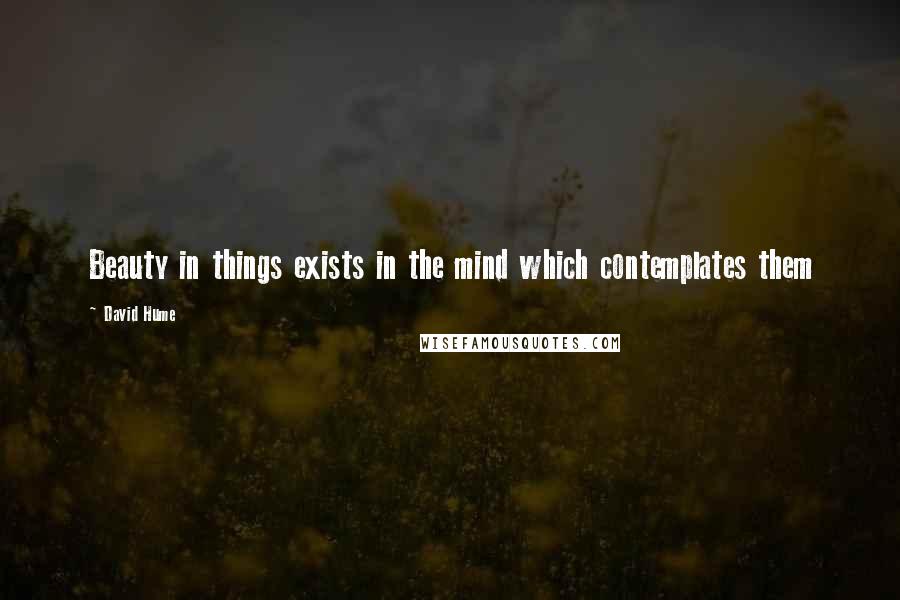 David Hume Quotes: Beauty in things exists in the mind which contemplates them