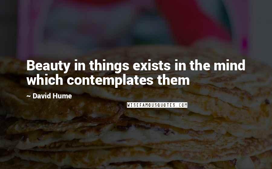 David Hume Quotes: Beauty in things exists in the mind which contemplates them