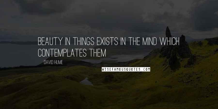 David Hume Quotes: Beauty in things exists in the mind which contemplates them