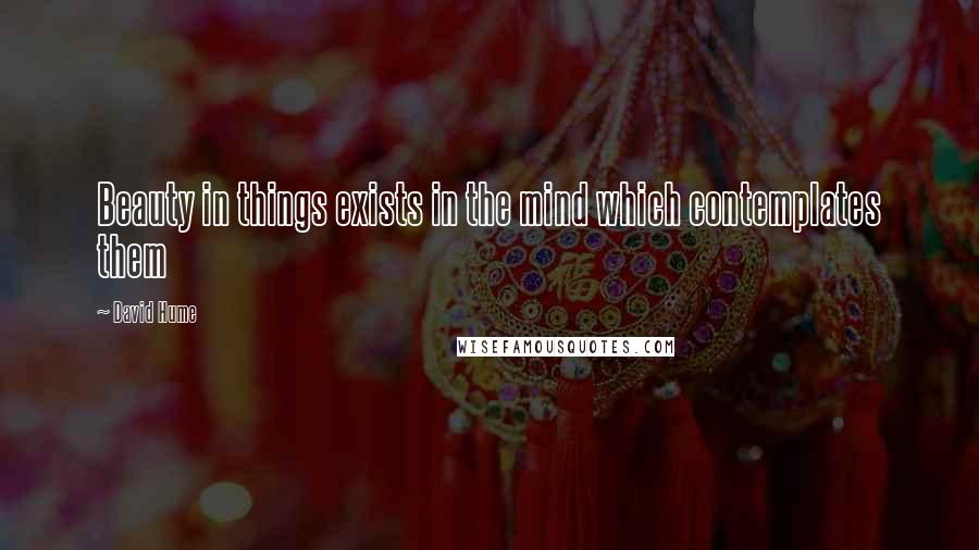 David Hume Quotes: Beauty in things exists in the mind which contemplates them