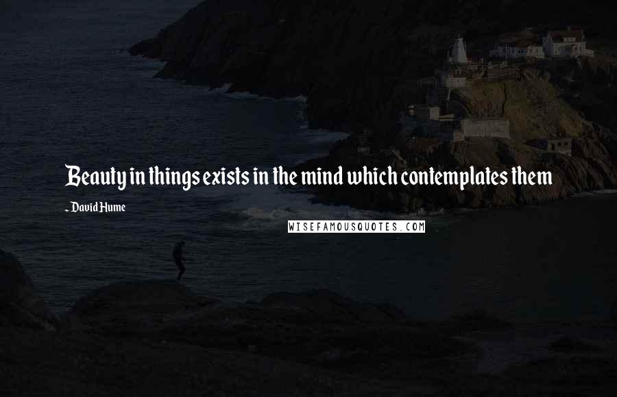 David Hume Quotes: Beauty in things exists in the mind which contemplates them