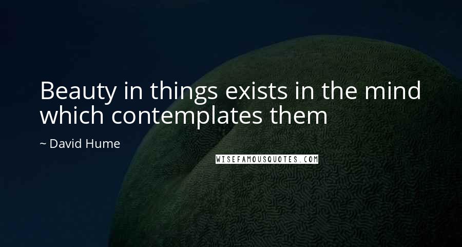 David Hume Quotes: Beauty in things exists in the mind which contemplates them