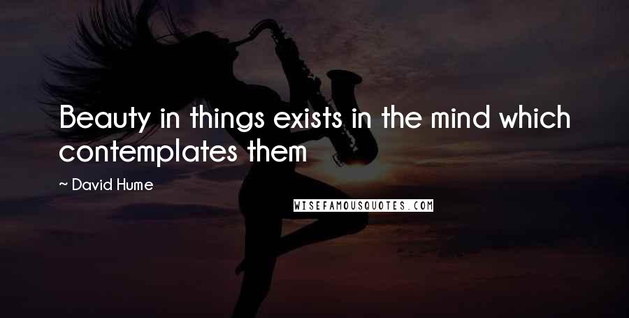 David Hume Quotes: Beauty in things exists in the mind which contemplates them