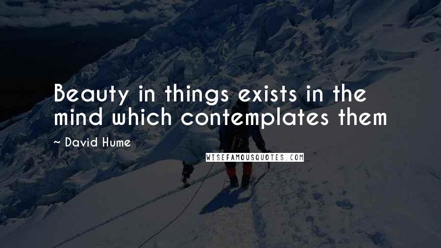 David Hume Quotes: Beauty in things exists in the mind which contemplates them