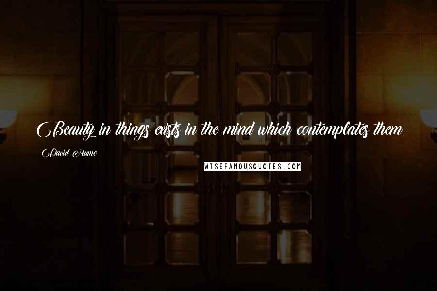 David Hume Quotes: Beauty in things exists in the mind which contemplates them