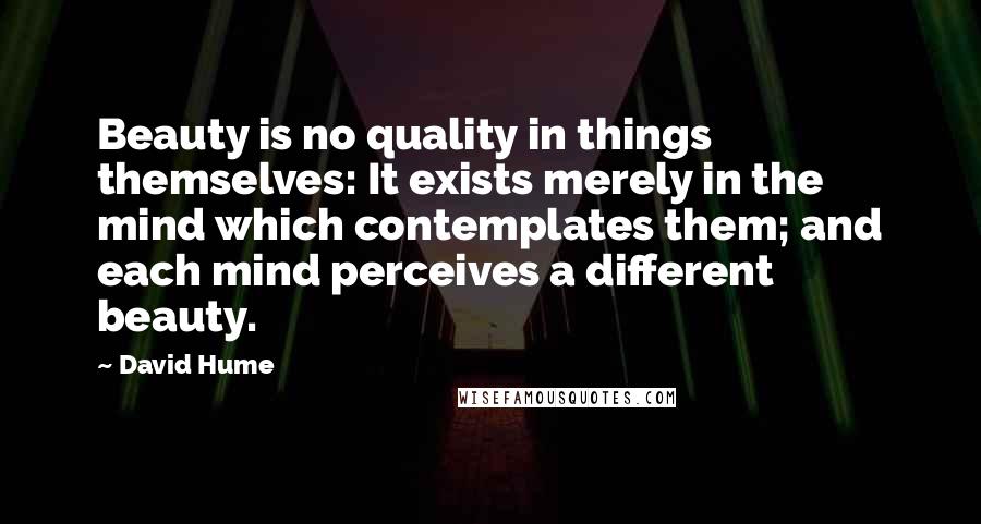 David Hume Quotes: Beauty is no quality in things themselves: It exists merely in the mind which contemplates them; and each mind perceives a different beauty.