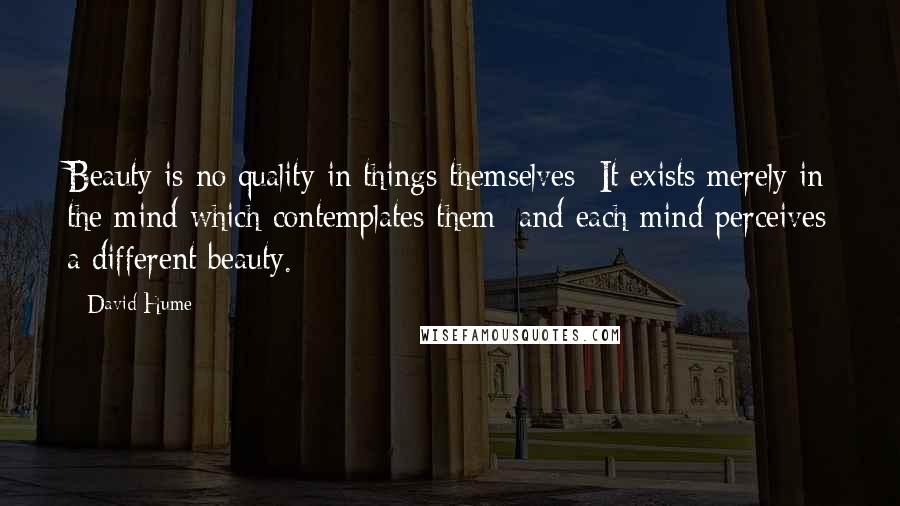 David Hume Quotes: Beauty is no quality in things themselves: It exists merely in the mind which contemplates them; and each mind perceives a different beauty.